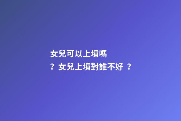 女兒可以上墳嗎？女兒上墳對誰不好？